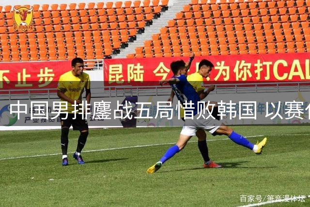 中国男排鏖战五局惜败韩国 以赛代练暴露关键分把握短板