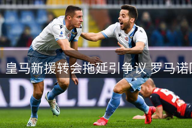 皇马新援转会拖延引争议 罗马诺回应质疑晒历史案例