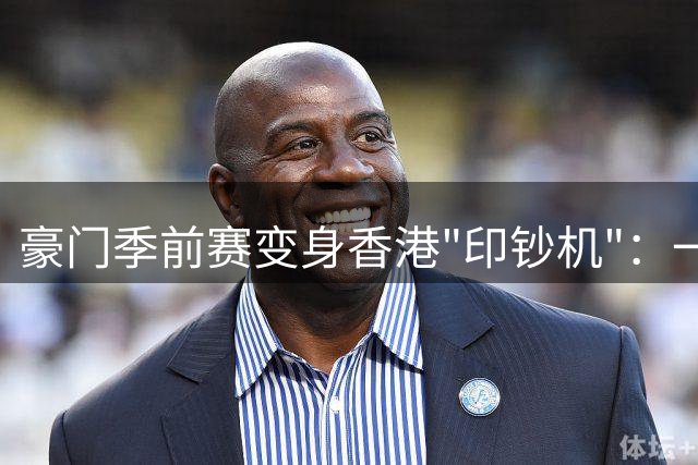 豪门季前赛变身香港"印钞机"：一场1:0背后的商业密码