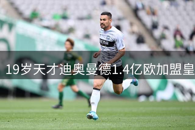19岁天才迪奥曼德1.4亿欧加盟皇马 维尼修斯去留悬念揭晓
